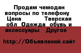 Продам чемодан вопросы по телефону › Цена ­ 1 000 - Тверская обл. Одежда, обувь и аксессуары » Другое   